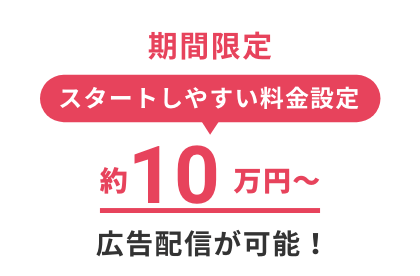 期間限定 スタートしやすい料金設定  約10万円〜 広告配信が可能！